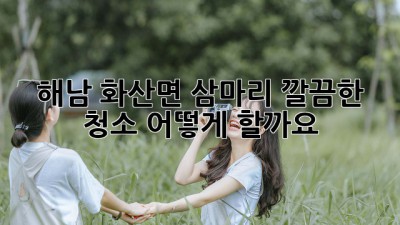 해남 화산면 삼마리 깔끔한 청소, 어떻게 할까요?